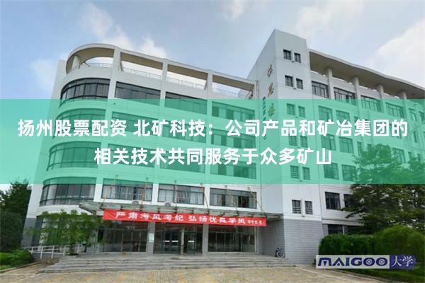 扬州股票配资 北矿科技：公司产品和矿冶集团的相关技术共同服务于众多矿山