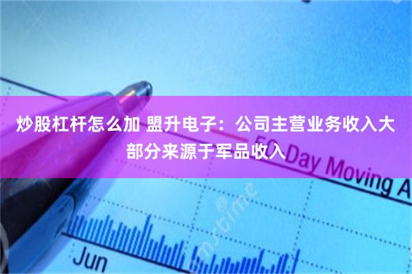 炒股杠杆怎么加 盟升电子:公司主营业务收入大部分来源于军品收入