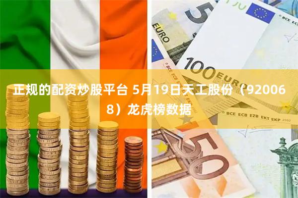 正规的配资炒股平台 5月19日天工股份（920068）龙虎榜数据