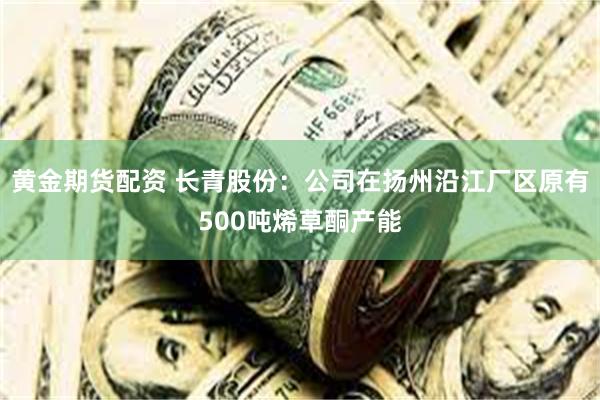 黄金期货配资 长青股份：公司在扬州沿江厂区原有500吨烯草酮产能