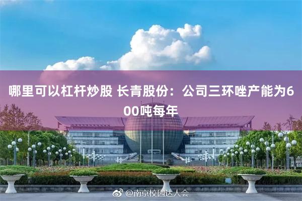 哪里可以杠杆炒股 长青股份:公司三环唑产能为600吨每年