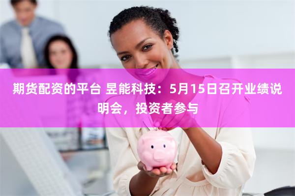 期货配资的平台 昱能科技：5月15日召开业绩说明会，投资者参与