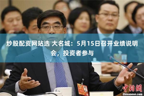 炒股配资网站选 大名城：5月15日召开业绩说明会，投资者参与
