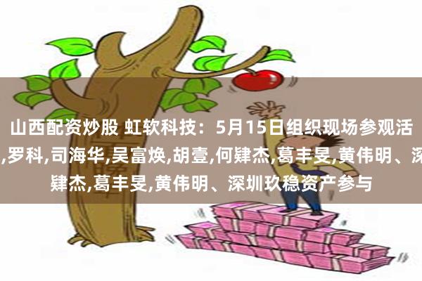 山西配资炒股 虹软科技：5月15日组织现场参观活动，赵晓军,彭强,罗科,司海华,吴富焕,胡壹,何肄杰,葛丰旻,黄伟明、深圳玖稳资产参与