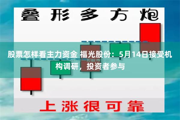 股票怎样看主力资金 福光股份：5月14日接受机构调研，投资者参与