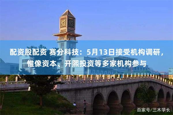 配资股配资 赛分科技：5月13日接受机构调研，惟像资本、开熙投资等多家机构参与