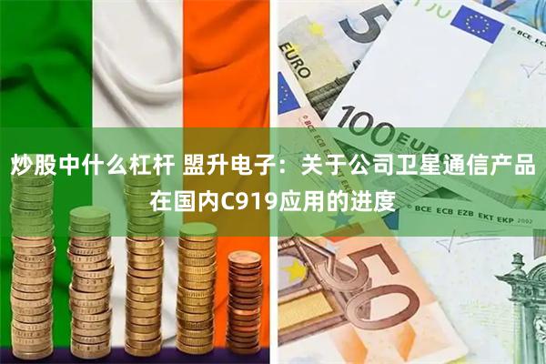 炒股中什么杠杆 盟升电子：关于公司卫星通信产品在国内C919应用的进度
