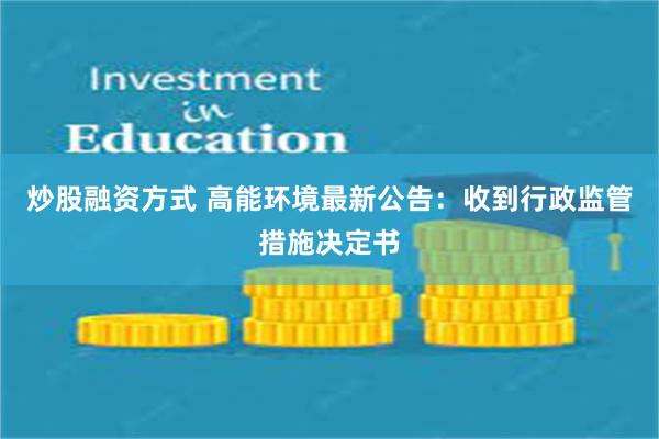 炒股融资方式 高能环境最新公告：收到行政监管措施决定书