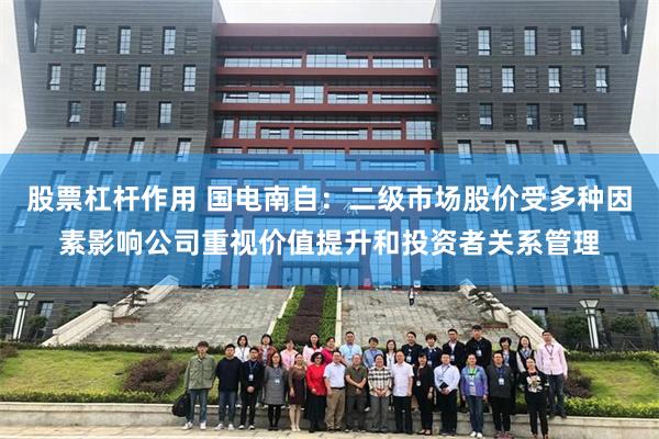 股票杠杆作用 国电南自：二级市场股价受多种因素影响公司重视价值提升和投资者关系管理