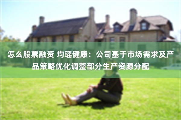 怎么股票融资 均瑶健康：公司基于市场需求及产品策略优化调整部分生产资源分配