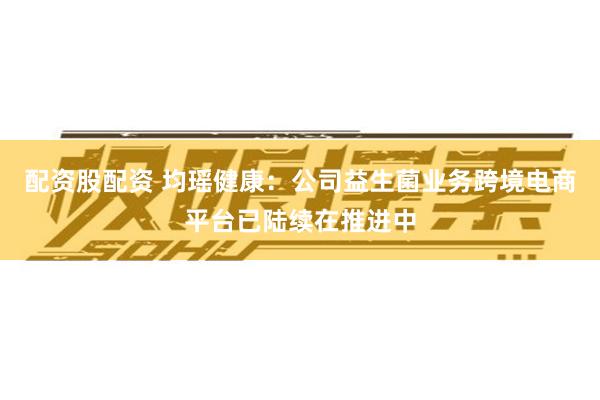 配资股配资 均瑶健康：公司益生菌业务跨境电商平台已陆续在推进中