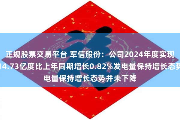 正规股票交易平台 军信股份：公司2024年度实现上网电量14.73亿度比上年同期增长0.82%发电量保持增长态势并未下降