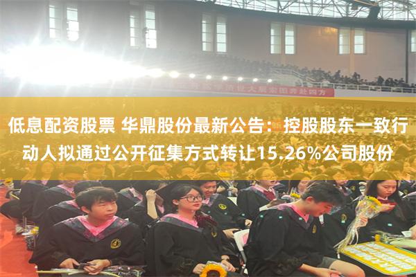 低息配资股票 华鼎股份最新公告：控股股东一致行动人拟通过公开征集方式转让15.26%公司股份
