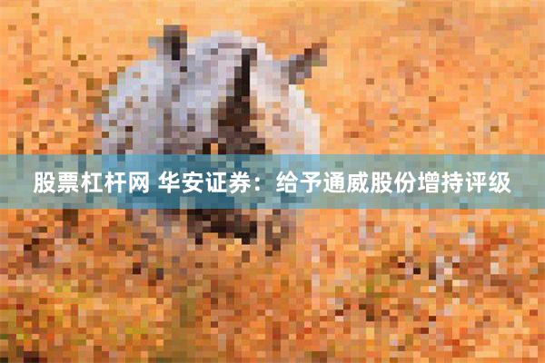 股票杠杆网 华安证券：给予通威股份增持评级