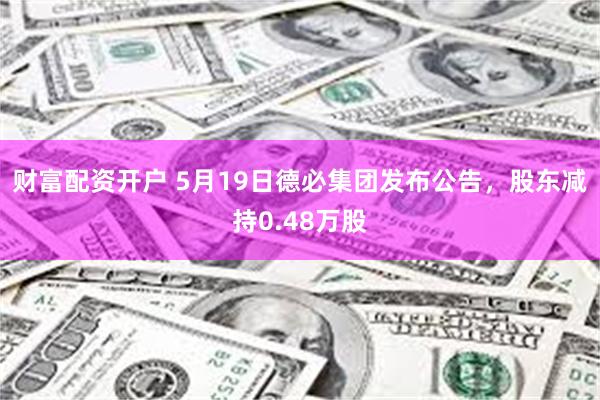财富配资开户 5月19日德必集团发布公告，股东减持0.48万股