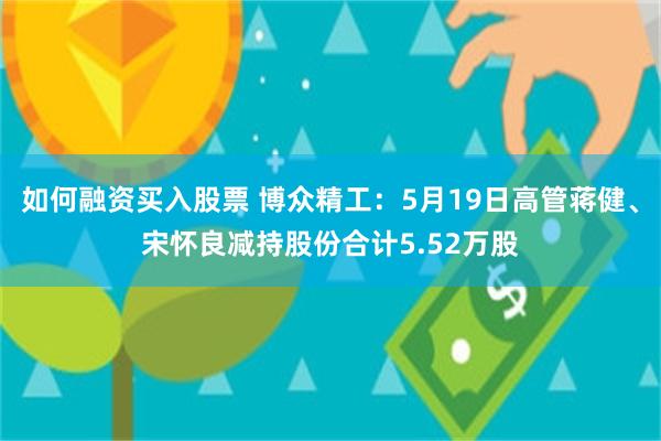 如何融资买入股票 博众精工：5月19日高管蒋健、宋怀良减持股份合计5.52万股