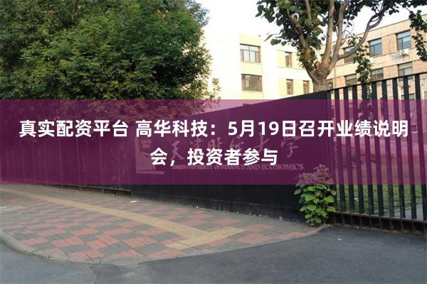 真实配资平台 高华科技：5月19日召开业绩说明会，投资者参与