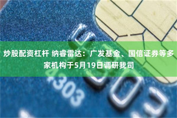 炒股配资杠杆 纳睿雷达：广发基金、国信证券等多家机构于5月19日调研我司