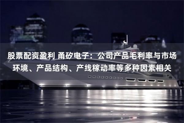 股票配资盈利 甬矽电子：公司产品毛利率与市场环境、产品结构、产线稼动率等多种因素相关
