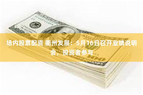 场内股票配资 衢州发展：5月16日召开业绩说明会，投资者参与
