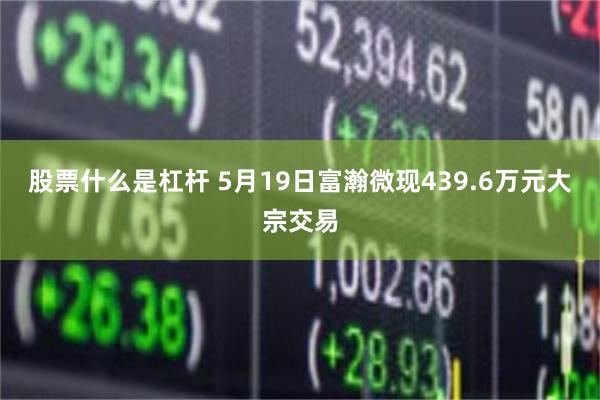 股票什么是杠杆 5月19日富瀚微现439.6万元大宗交易