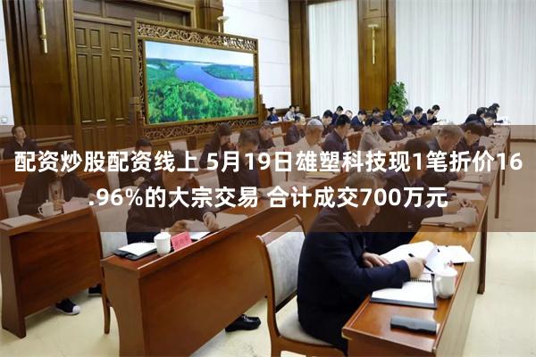 配资炒股配资线上 5月19日雄塑科技现1笔折价16.96%的大宗交易 合计成交700万元