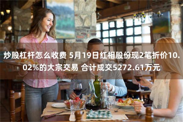 炒股杠杆怎么收费 5月19日红相股份现2笔折价10.02%的大宗交易 合计成交5272.61万元