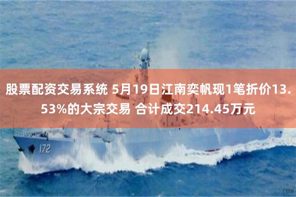 股票配资交易系统 5月19日江南奕帆现1笔折价13.53%的大宗交易 合计成交214.45万元