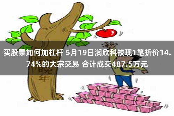 买股票如何加杠杆 5月19日润欣科技现1笔折价14.74%的大宗交易 合计成交487.5万元