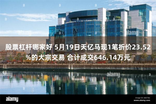 股票杠杆哪家好 5月19日天亿马现1笔折价23.52%的大宗交易 合计成交646.14万元