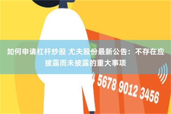 如何申请杠杆炒股 尤夫股份最新公告：不存在应披露而未披露的重大事项