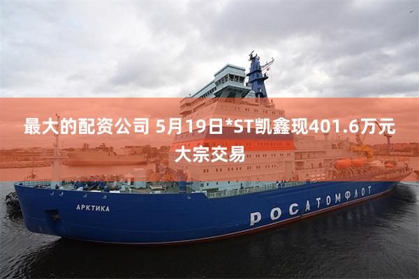 最大的配资公司 5月19日*ST凯鑫现401.6万元大宗交易
