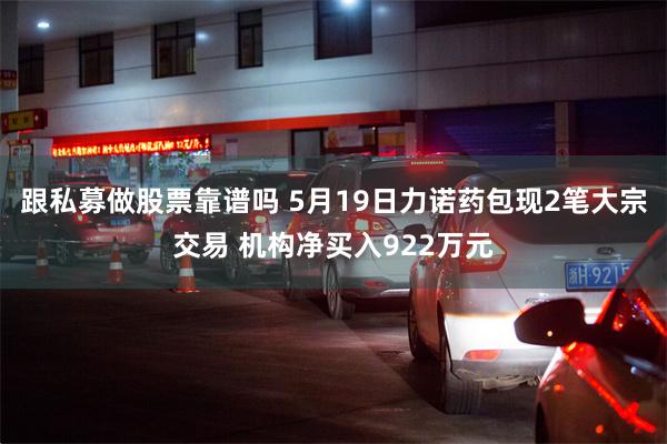 跟私募做股票靠谱吗 5月19日力诺药包现2笔大宗交易 机构净买入922万元