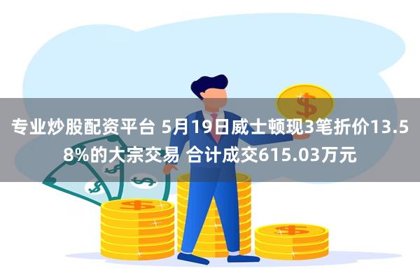 专业炒股配资平台 5月19日威士顿现3笔折价13.58%的大宗交易 合计成交615.03万元