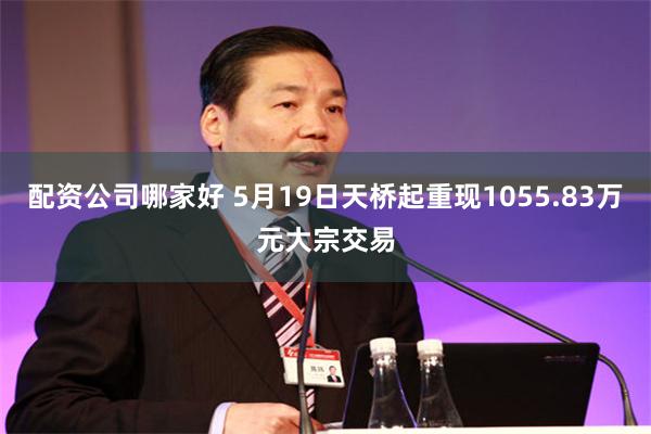 配资公司哪家好 5月19日天桥起重现1055.83万元大宗交易