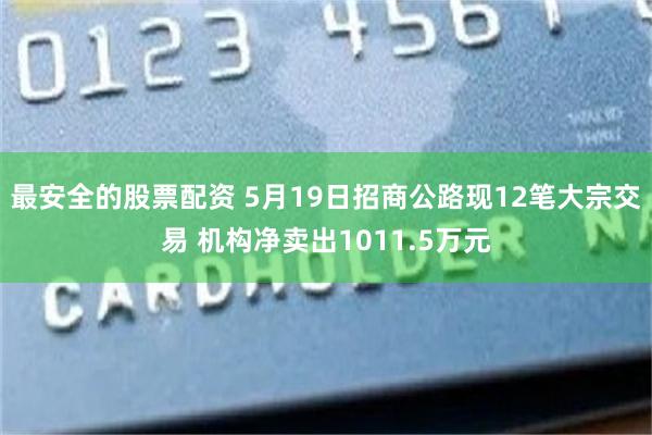最安全的股票配资 5月19日招商公路现12笔大宗交易 机构净卖出1011.5万元