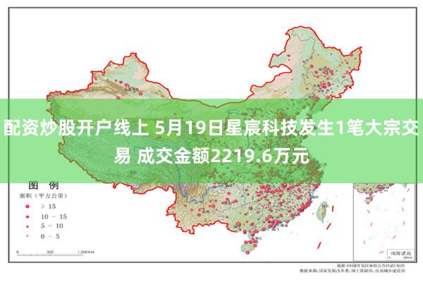 配资炒股开户线上 5月19日星宸科技发生1笔大宗交易 成交金额2219.6万元