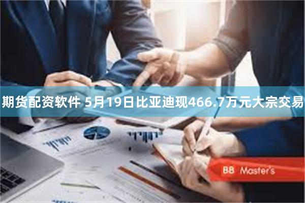期货配资软件 5月19日比亚迪现466.7万元大宗交易