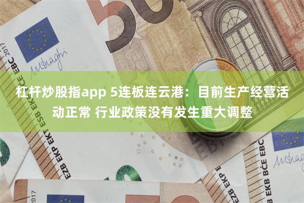 杠杆炒股指app 5连板连云港：目前生产经营活动正常 行业政策没有发生重大调整