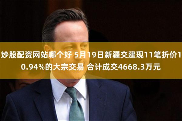 炒股配资网站哪个好 5月19日新疆交建现11笔折价10.94%的大宗交易 合计成交4668.3万元