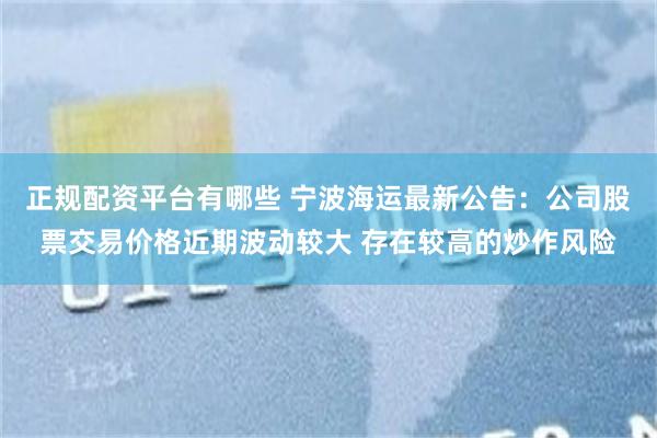 正规配资平台有哪些 宁波海运最新公告：公司股票交易价格近期波动较大 存在较高的炒作风险
