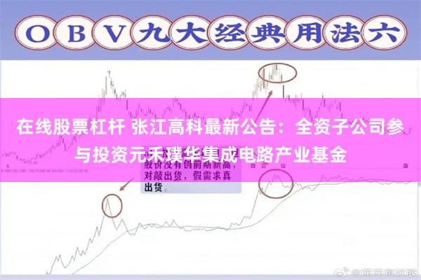 在线股票杠杆 张江高科最新公告：全资子公司参与投资元禾璞华集成电路产业基金