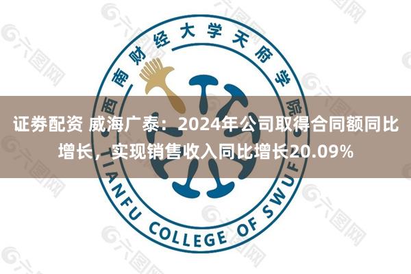证劵配资 威海广泰：2024年公司取得合同额同比增长，实现销售收入同比增长20.09%