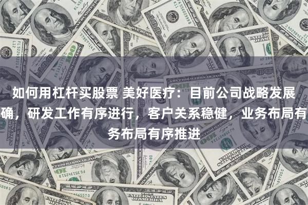 如何用杠杆买股票 美好医疗：目前公司战略发展方向明确，研发工作有序进行，客户关系稳健，业务布局有序推进