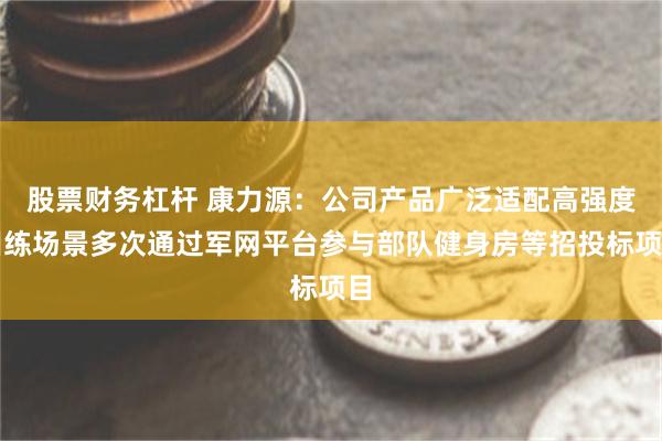 股票财务杠杆 康力源：公司产品广泛适配高强度训练场景多次通过军网平台参与部队健身房等招投标项目