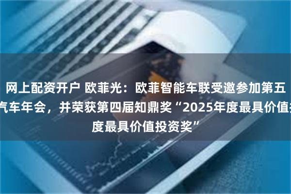 网上配资开户 欧菲光：欧菲智能车联受邀参加第五届焉知汽车年会，并荣获第四届知鼎奖“2025年度最具价值投资奖”