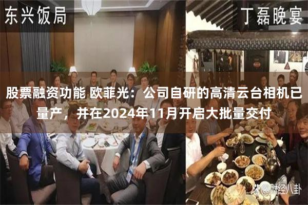 股票融资功能 欧菲光：公司自研的高清云台相机已量产，并在2024年11月开启大批量交付