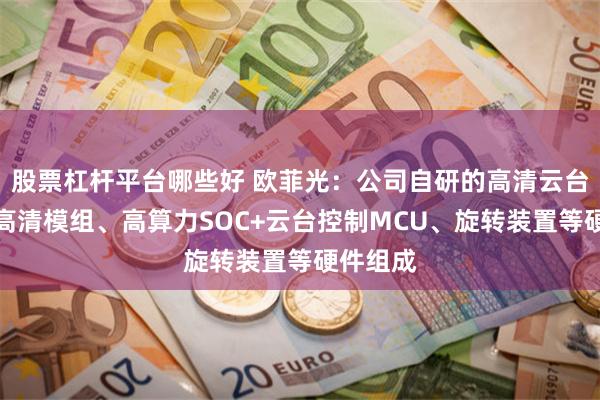 股票杠杆平台哪些好 欧菲光：公司自研的高清云台相机由高清模组、高算力SOC+云台控制MCU、旋转装置等硬件组成