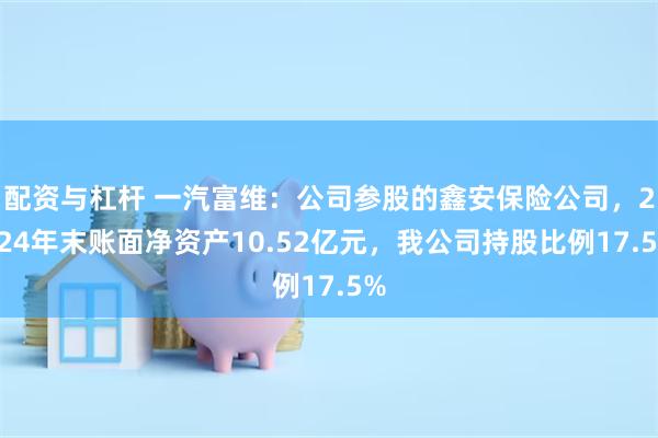 配资与杠杆 一汽富维：公司参股的鑫安保险公司，2024年末账面净资产10.52亿元，我公司持股比例17.5%