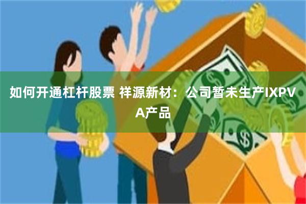 如何开通杠杆股票 祥源新材：公司暂未生产IXPVA产品
